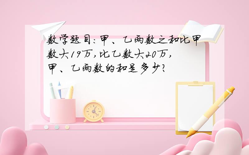 数学题目：甲、乙两数之和比甲数大19万,比乙数大20万,甲、乙两数的和是多少?