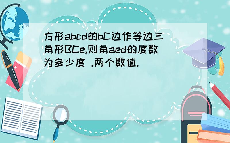 方形abcd的bC边作等边三角形BCe,则角aed的度数为多少度 .两个数值.