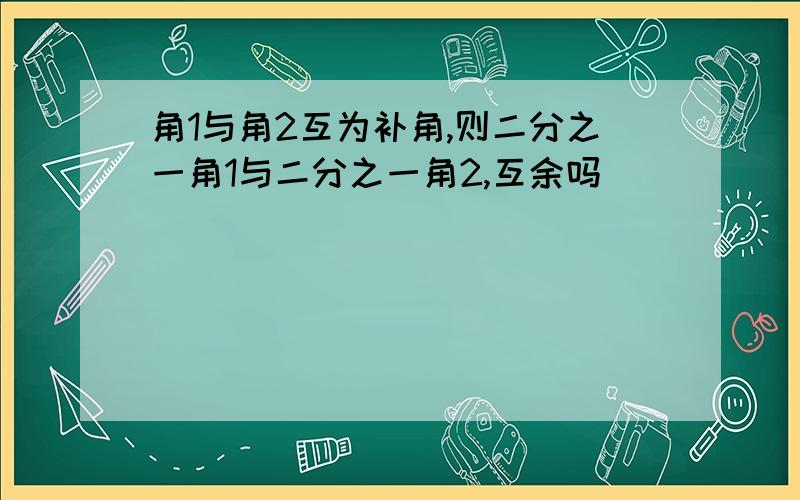 角1与角2互为补角,则二分之一角1与二分之一角2,互余吗