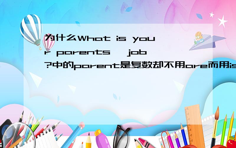 为什么What is your parents' job?中的parent是复数却不用are而用is?