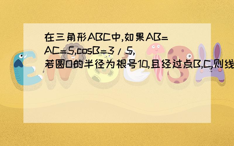 在三角形ABC中,如果AB=AC=5,cosB=3/5,若圆O的半径为根号10,且经过点B,C,则线段AB长?（求详解,