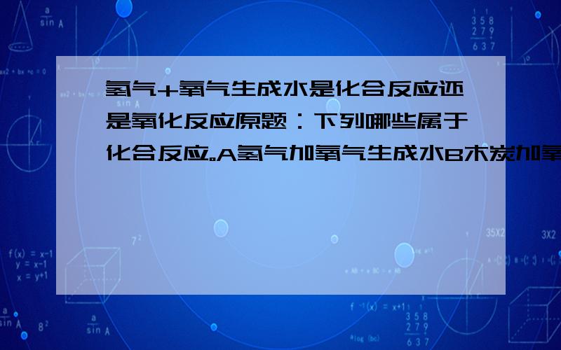 氢气+氧气生成水是化合反应还是氧化反应原题：下列哪些属于化合反应。A氢气加氧气生成水B木炭加氧气生成二氧化碳