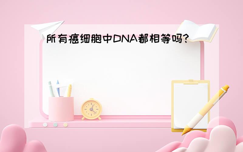 所有癌细胞中DNA都相等吗?