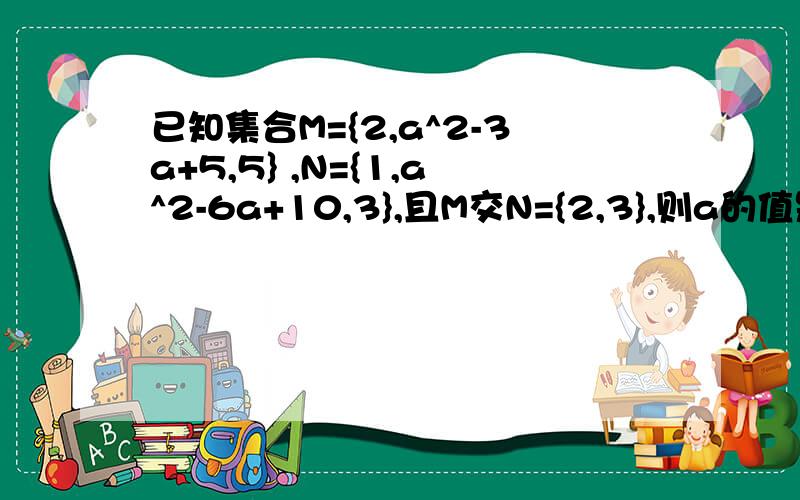 已知集合M={2,a^2-3a+5,5} ,N={1,a^2-6a+10,3},且M交N={2,3},则a的值是什么