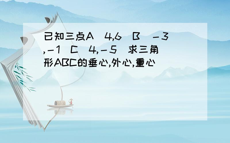 已知三点A(4,6)B(－3,－1)C(4,－5)求三角形ABC的垂心,外心,重心