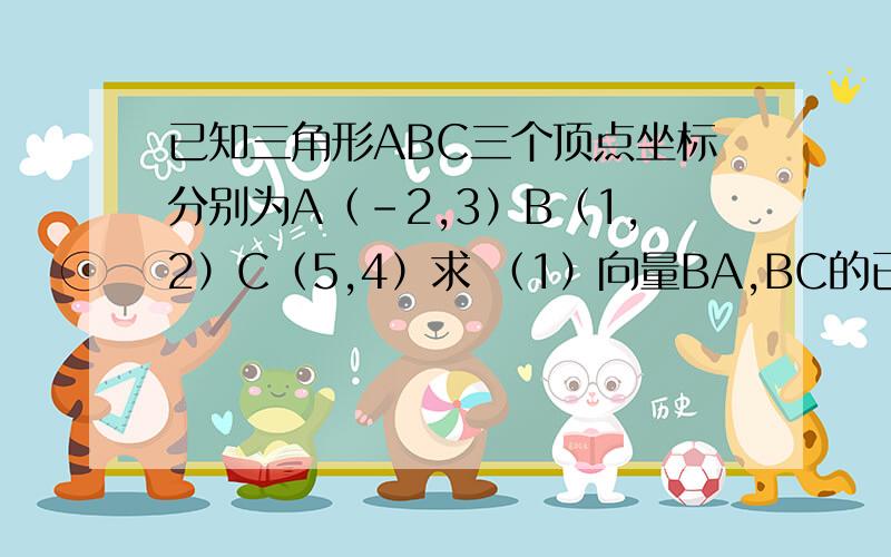 已知三角形ABC三个顶点坐标分别为A（－2,3）B（1,2）C（5,4）求 （1）向量BA,BC的已知三角形ABC三个顶点坐标分别为A（－2,3）B（1,2）C（5,4）求（1）向量BA,BC的坐标.（2）∠A.