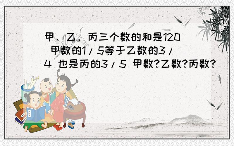 甲、乙、丙三个数的和是120 甲数的1/5等于乙数的3/4 也是丙的3/5 甲数?乙数?丙数?