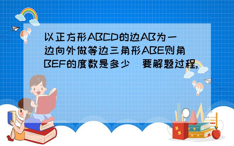 以正方形ABCD的边AB为一边向外做等边三角形ABE则角BEF的度数是多少（要解题过程,