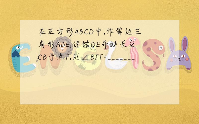 在正方形ABCD中,作等边三角形ABE,连结DE并延长交CB于点F,则∠BEF=_______