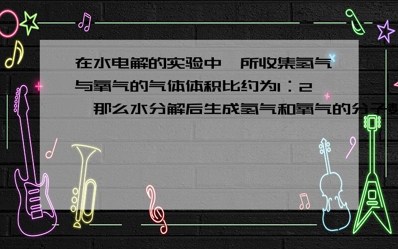 在水电解的实验中,所收集氢气与氧气的气体体积比约为1：2,那么水分解后生成氢气和氧气的分子数比为1：2