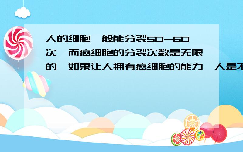 人的细胞一般能分裂50-60次,而癌细胞的分裂次数是无限的,如果让人拥有癌细胞的能力,人是不是能永生?