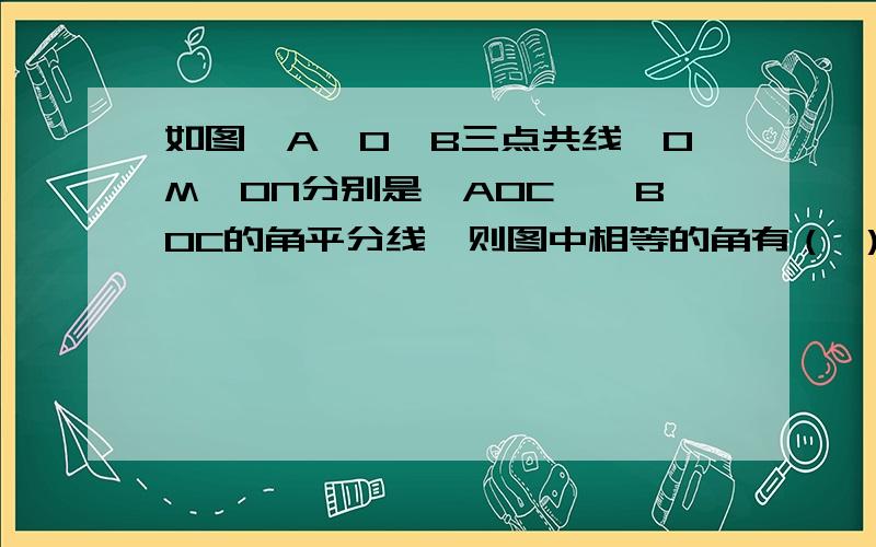 如图,A、O、B三点共线,OM、ON分别是∠AOC、∠BOC的角平分线,则图中相等的角有（ ）对,互余的角有（ ）对互补的角有（ ）对