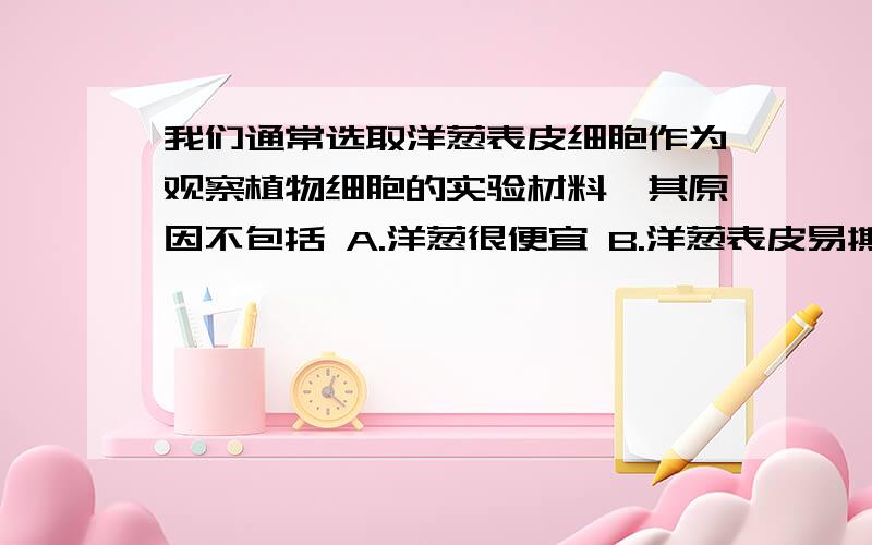 我们通常选取洋葱表皮细胞作为观察植物细胞的实验材料,其原因不包括 A.洋葱很便宜 B.洋葱表皮易撕去C.洋葱很好吃 D.洋葱表皮薄,细胞层数少