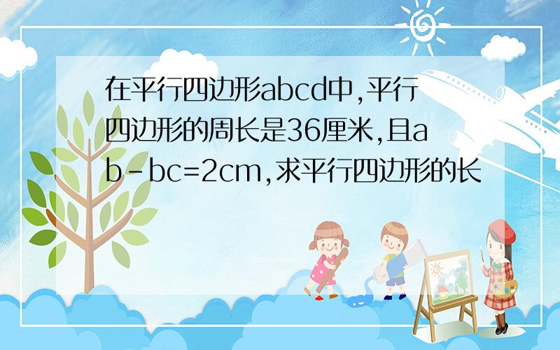 在平行四边形abcd中,平行四边形的周长是36厘米,且ab-bc=2cm,求平行四边形的长