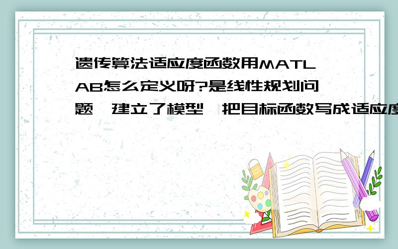 遗传算法适应度函数用MATLAB怎么定义呀?是线性规划问题,建立了模型,把目标函数写成适应度函数,用MATLAB调试总说定义函数无效,