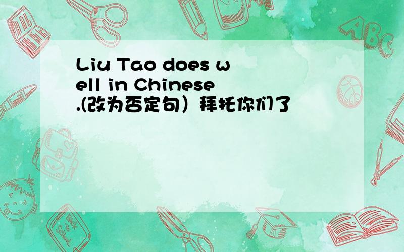 Liu Tao does well in Chinese.(改为否定句）拜托你们了
