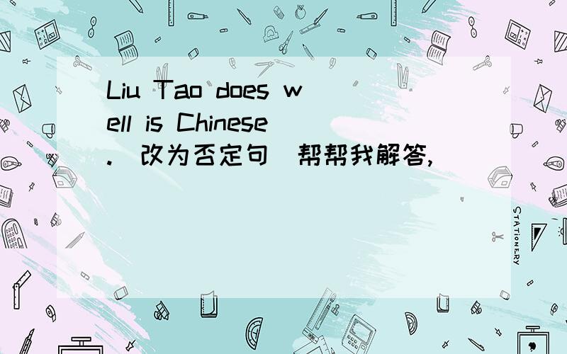 Liu Tao does well is Chinese.(改为否定句）帮帮我解答,