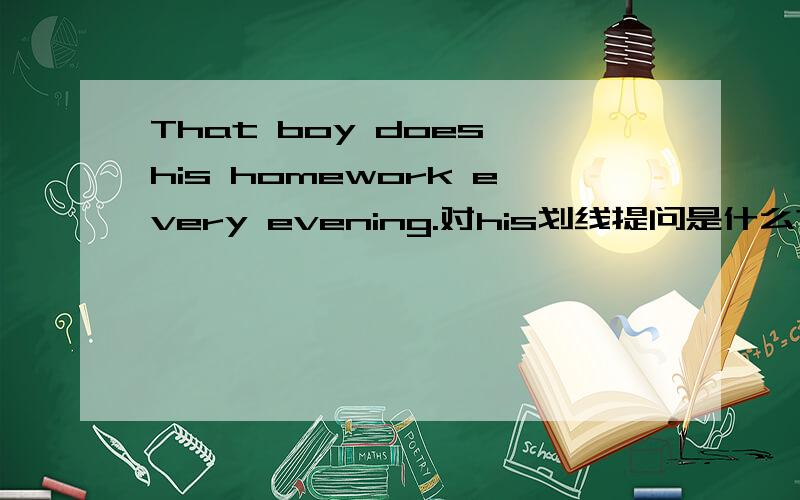 That boy does his homework every evening.对his划线提问是什么?