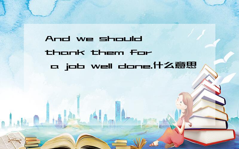 And we should thank them for a job well done.什么意思