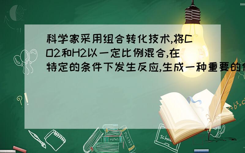 科学家采用组合转化技术,将CO2和H2以一定比例混合,在特定的条件下发生反应,生成一种重要的化工原料乙烯和科学家采用组合转化技术,将CO2和H2以一定比例混合,在特定的条件下发生反应,生成