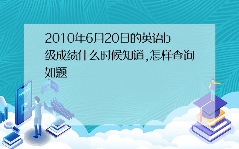 2010年6月20日的英语b级成绩什么时候知道,怎样查询如题