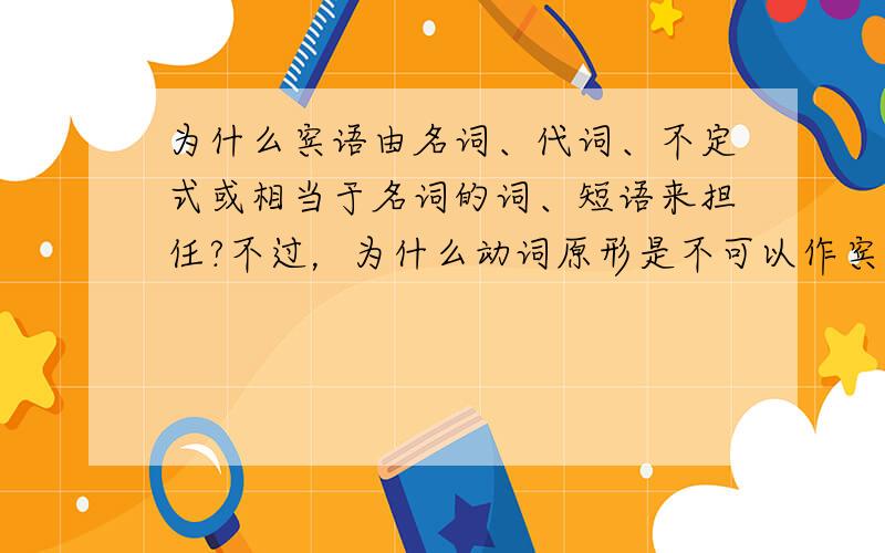 为什么宾语由名词、代词、不定式或相当于名词的词、短语来担任?不过，为什么动词原形是不可以作宾语?