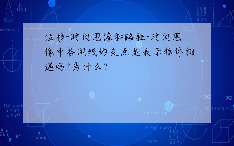 位移-时间图像和路程-时间图像中各图线的交点是表示物体相遇吗?为什么?