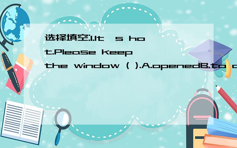 选择填空:1.It's hot.Please keep the window ( ).A.openedB.to openC.openingD.openWe should do everything ( ) our own at school.A.for B.on C.with D.in