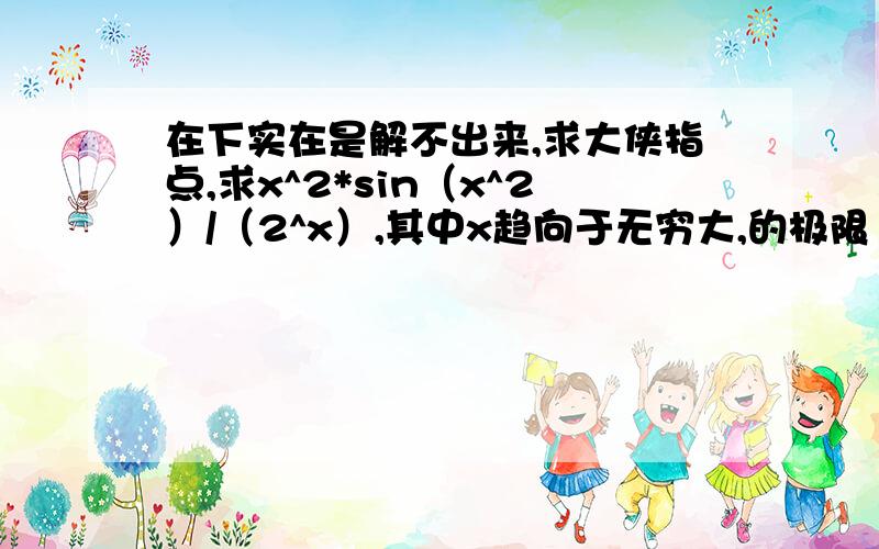 在下实在是解不出来,求大侠指点,求x^2*sin（x^2）/（2^x）,其中x趋向于无穷大,的极限