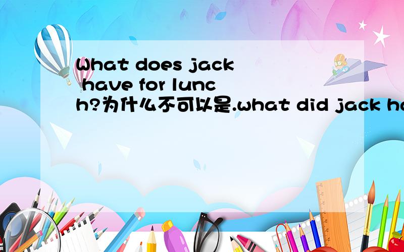 What does jack have for lunch?为什么不可以是.what did jack have for lunch?