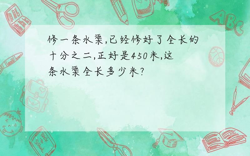 修一条水渠,已经修好了全长的十分之二,正好是450米,这条水渠全长多少米?