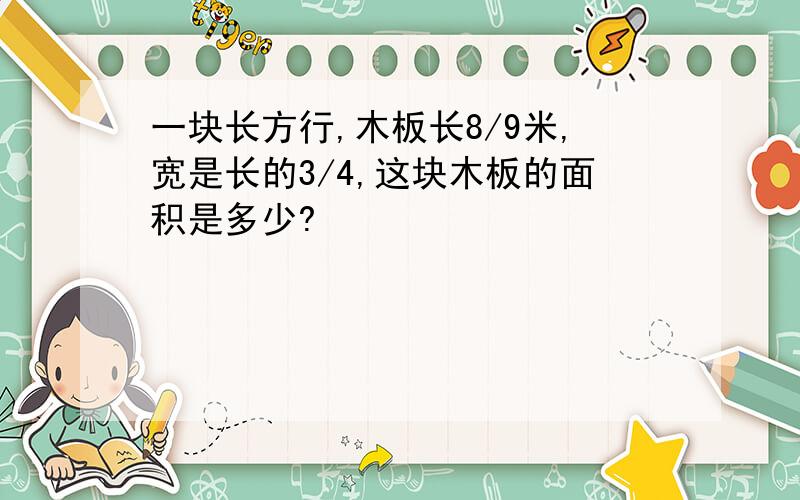 一块长方行,木板长8/9米,宽是长的3/4,这块木板的面积是多少?