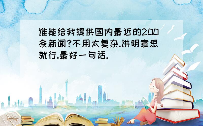 谁能给我提供国内最近的200条新闻?不用太复杂.讲明意思就行.最好一句话.