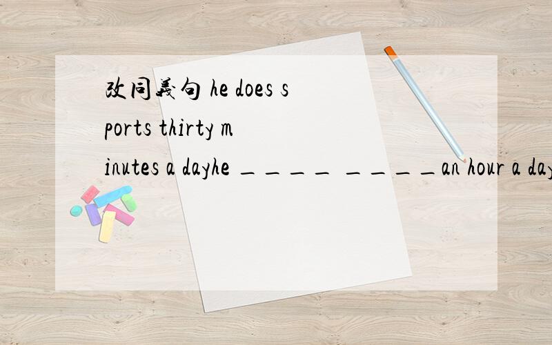 改同义句 he does sports thirty minutes a dayhe ____ ____an hour a day.