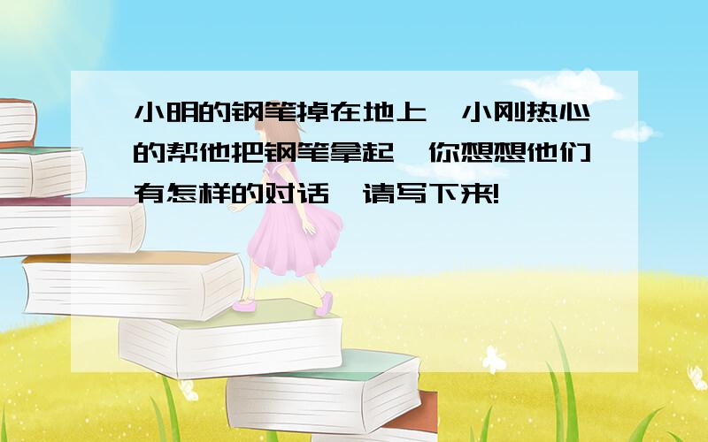 小明的钢笔掉在地上,小刚热心的帮他把钢笔拿起,你想想他们有怎样的对话,请写下来!