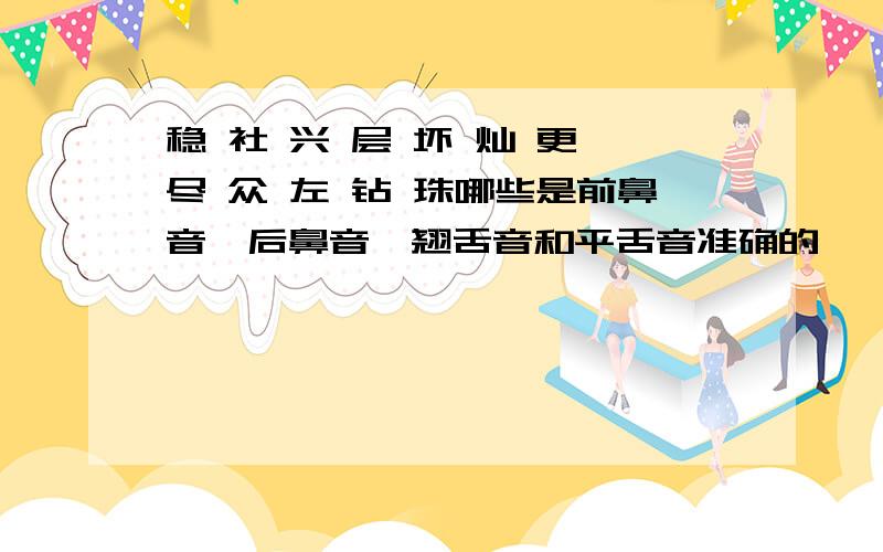 稳 社 兴 层 坏 灿 更 尽 众 左 钻 珠哪些是前鼻音,后鼻音,翘舌音和平舌音准确的