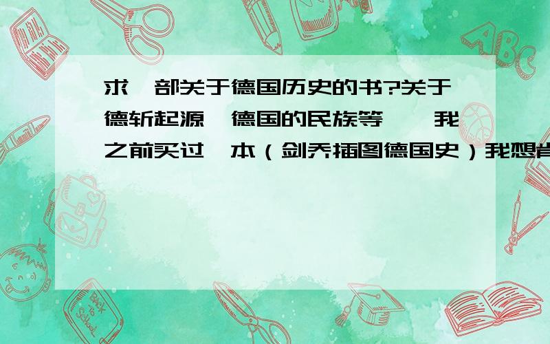 求一部关于德国历史的书?关于德斩起源,德国的民族等……我之前买过一本（剑乔插图德国史）我想肯定是我理解能力有限,有些地方看不懂,一些地方讲的也太泛泛,有的地方一笔就带过了,有