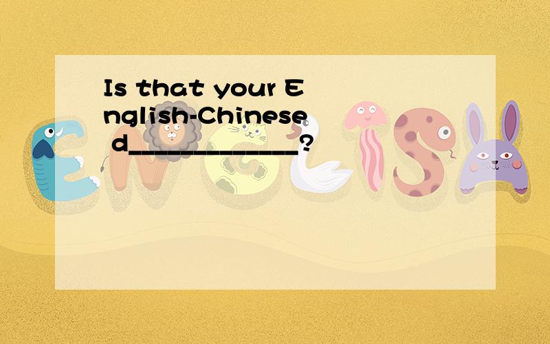Is that your English-Chinese d_____________?