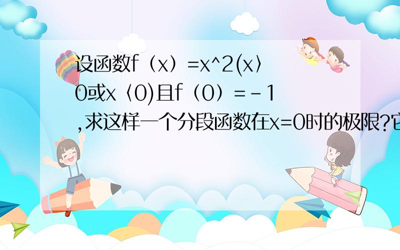 设函数f（x）=x^2(x〉0或x〈0)且f（0）=-1,求这样一个分段函数在x=0时的极限?它有极限没?左极限和右极限各是多少?应该是x趋近于0