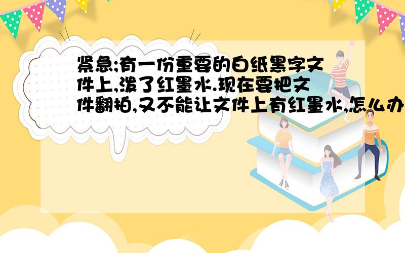 紧急;有一份重要的白纸黑字文件上,泼了红墨水.现在要把文件翻拍,又不能让文件上有红墨水,怎么办?(...紧急;有一份重要的白纸黑字文件上,泼了红墨水.现在要把文件翻拍,又不能让文件上有