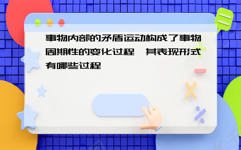 事物内部的矛盾运动构成了事物周期性的变化过程,其表现形式有哪些过程