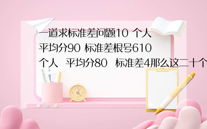 一道求标准差问题10 个人 平均分90 标准差根号610个人  平均分80  标准差4那么这二十个人平均分85,标准差多少要过程