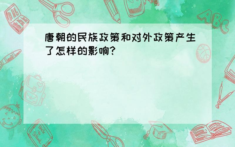 唐朝的民族政策和对外政策产生了怎样的影响?