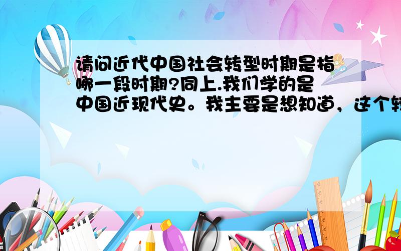 请问近代中国社会转型时期是指哪一段时期?同上.我们学的是中国近现代史。我主要是想知道，这个转型时期到什么时候结束。这个转型应该是社会的各个方面吧，政治经济文化...