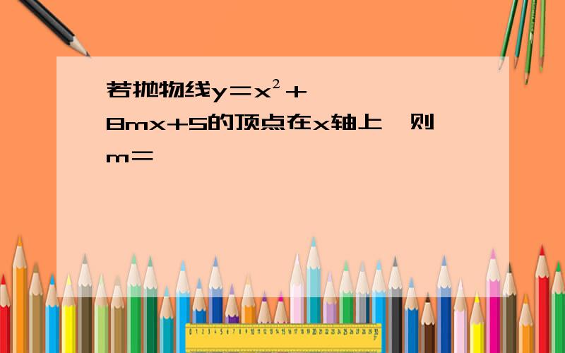 若抛物线y＝x²+8mx+5的顶点在x轴上,则m＝