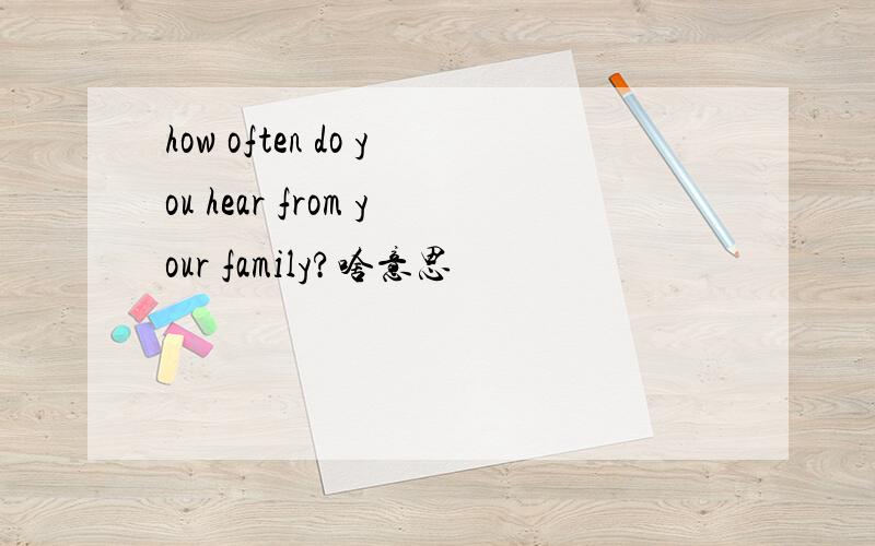 how often do you hear from your family?啥意思