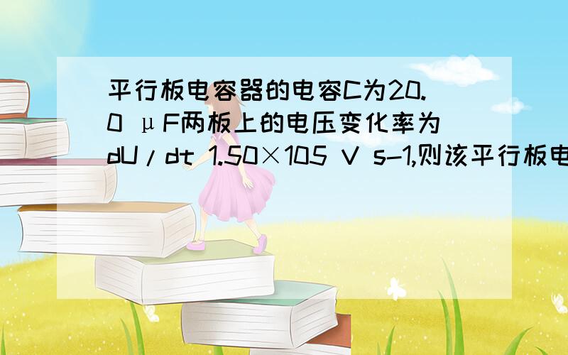 平行板电容器的电容C为20.0 μF两板上的电压变化率为dU/dt 1.50×105 V s-1,则该平行板电容中位移电流为?