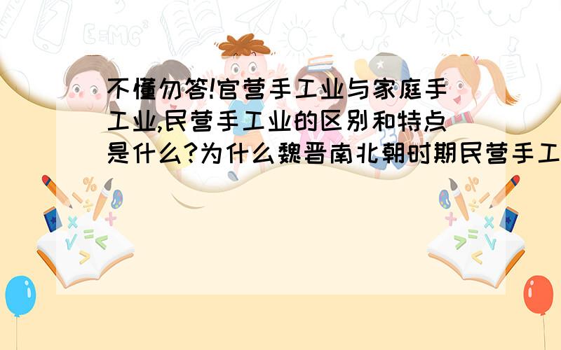 不懂勿答!官营手工业与家庭手工业,民营手工业的区别和特点是什么?为什么魏晋南北朝时期民营手工业遭摧残,中国这个三个手工业的阶段变化特征是什么?求赐教