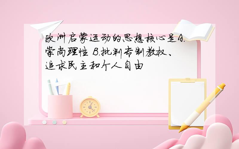 欧洲启蒙运动的思想核心是A.崇尚理性 B.批判专制教权、追求民主和个人自由