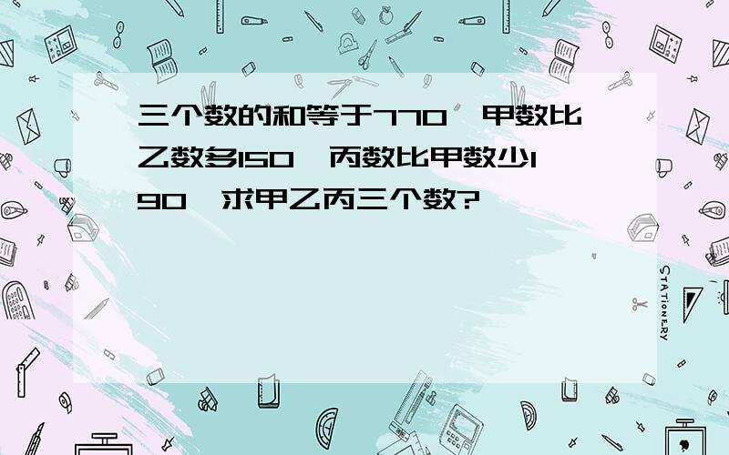 三个数的和等于770,甲数比乙数多150,丙数比甲数少190,求甲乙丙三个数?